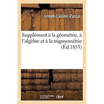 Couverture du livre « Supplément à la géométrie, à l'algèbre et à la trigonométrie : à l'usage des candidats au baccalauréat ès sciences » de Pascal J-C. aux éditions Hachette Bnf