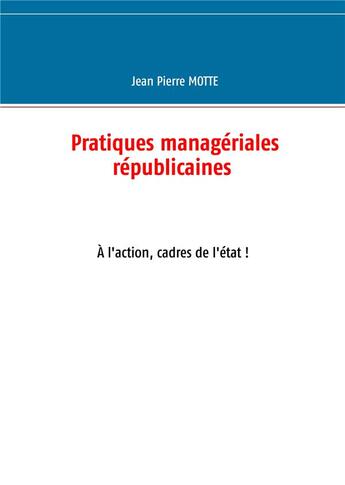 Couverture du livre « Pratiques managériales républicaines ; à l'action, cadres de l'état ! » de Motte Jean Pierre aux éditions Books On Demand