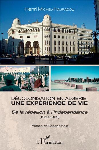 Couverture du livre « Décolonisation en Algérie une expérience de vie ; de la rébellion à l'Indépendance (1959-1969) » de Henri Michel Hauradou aux éditions L'harmattan