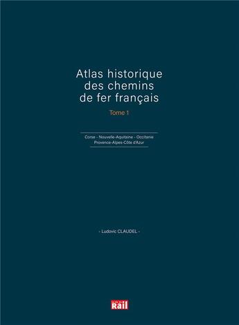 Couverture du livre « Atlas historique des chemins de fer francais t.1 ; Corse, Nouvelle-Aquitaine, Occitanie et Provence-Alpes-Côte d'Azur » de Ludovic Claudel aux éditions La Vie Du Rail