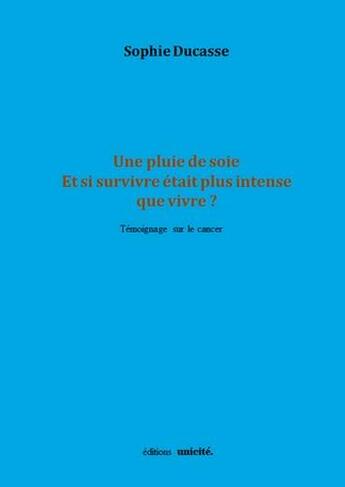 Couverture du livre « Une pluie de soie ; et si survivre était plus intense que vivre ; témoignage sur le cancer » de Sophie Ducasse aux éditions Unicite