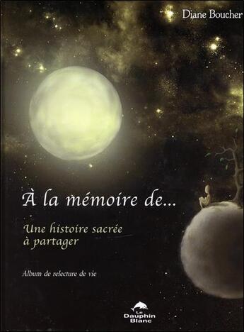 Couverture du livre « À la mémoire de... une histoire sacrée à partager ; album de relecture de vie » de Diane Boucher aux éditions Dauphin Blanc