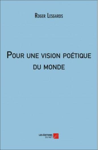 Couverture du livre « Pour une vision poétique du monde » de Roger Lesgards aux éditions Editions Du Net