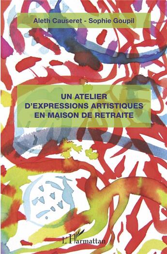 Couverture du livre « Un atelier d'expressions artistiques en maison de retraite » de Aleth Causeret et Sophie Goupil aux éditions L'harmattan