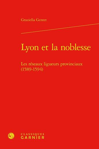 Couverture du livre « Lyon et la noblesse : Les réseaux ligueurs provinciaux (1589-1594) » de Graziella Gentet aux éditions Classiques Garnier