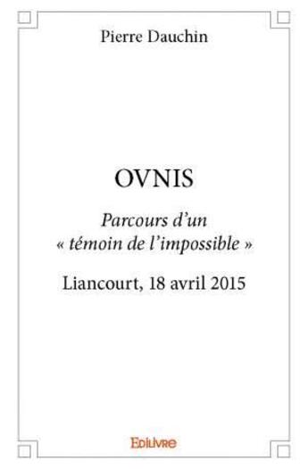 Couverture du livre « Ovnis ; parcours d'un « témoin de l'impossible » Liancourt, 18 avril 2015 » de Pierre Dauchin aux éditions Edilivre