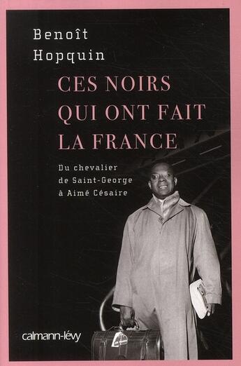 Couverture du livre « Ces noirs qui ont fait la France ; du chevalier de Saint-Georges à Aimé Césaire » de Benoit Hopquin aux éditions Calmann-levy