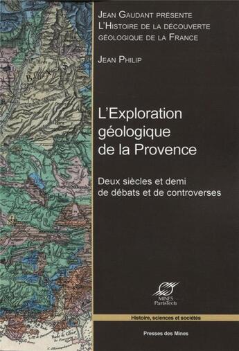 Couverture du livre « L'exploration géologique de la Provence ; deux siècles et demi de débats et de controverses » de Jean Philip aux éditions Presses De L'ecole Des Mines