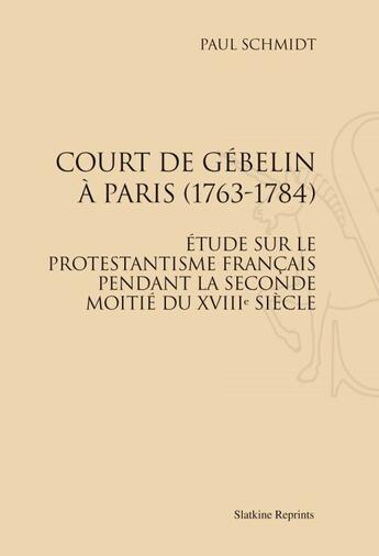 Couverture du livre « Court de Gébelin à Paris 1763-1784 ; étude sur le protestantisme français pendant la seconde moitié du XVIIIe siècle » de Paul Schmidt aux éditions Slatkine Reprints