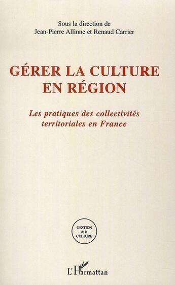 Couverture du livre « Gérer la culture en région ; les pratiques des collectivités territoriales en france » de Renaud Carrier et Jean-Pierre Allinne aux éditions L'harmattan