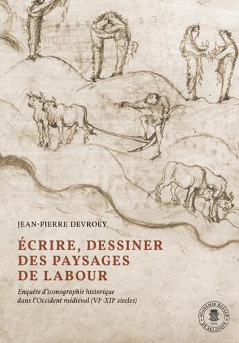 Couverture du livre « Écrire, dessiner des paysages de Labour : Enquête d'iconographie historique dans l'occident médiéval » de Jean-Pierre Devroey aux éditions Academie Royale De Belgique