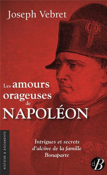 Couverture du livre « Les amours orageuses de Napoléon ; intrigues et secrets d'alcôve de la famille Bonaparte » de Joseph Vebret aux éditions De Boree