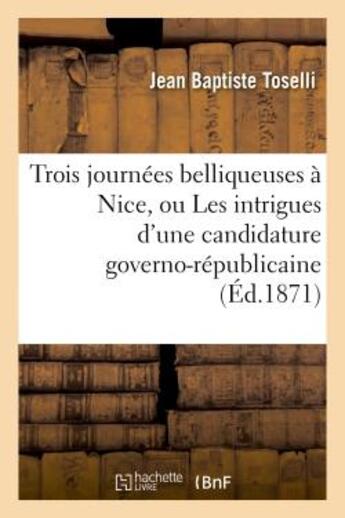 Couverture du livre « Trois journees belliqueuses a nice, ou les intrigues d'une candidature governo-republicaine - : cont » de Toselli J B. aux éditions Hachette Bnf