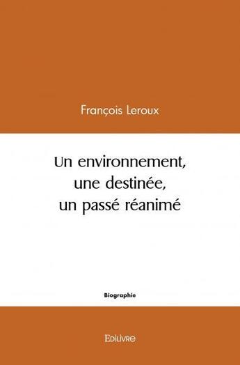 Couverture du livre « Un environnement, une destinee, un passe reanime » de Leroux/Francois aux éditions Edilivre