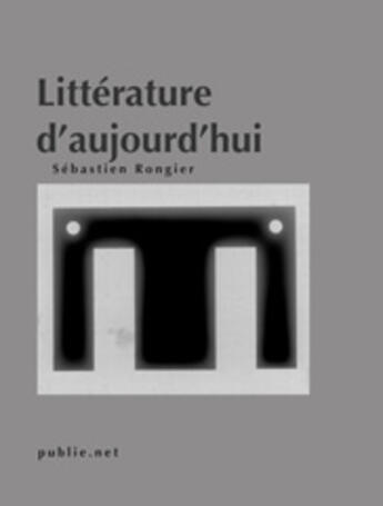 Couverture du livre « Littérature d'aujourd'hui, cinq essais critiques » de Sebastien Rongier aux éditions Publie.net