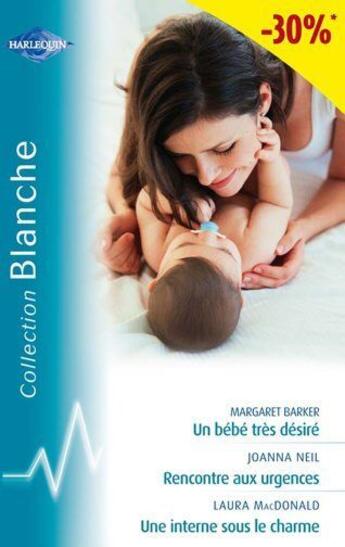 Couverture du livre « Un bébé très désiré ; rencontres aux urgences ; une interne sous le charme » de Laura Macdonald et Margaret Barker et Joanna Neil aux éditions Harlequin