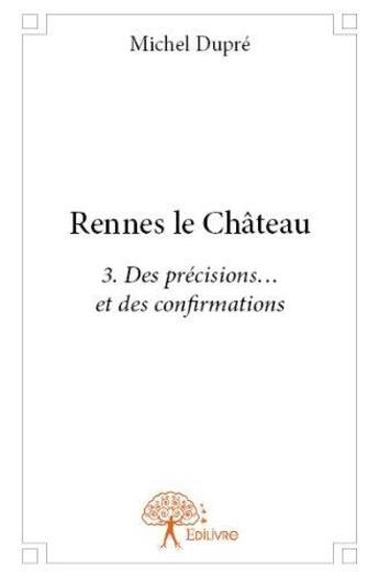 Couverture du livre « Rennes le Château Tome 3 ; des précisions... et des confirmations » de Michel Dupre aux éditions Edilivre