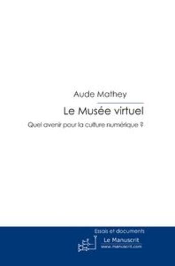 Couverture du livre « Le musée virtuel ; quel avenir pour la culture numérique ? » de Mathey Aude aux éditions Le Manuscrit