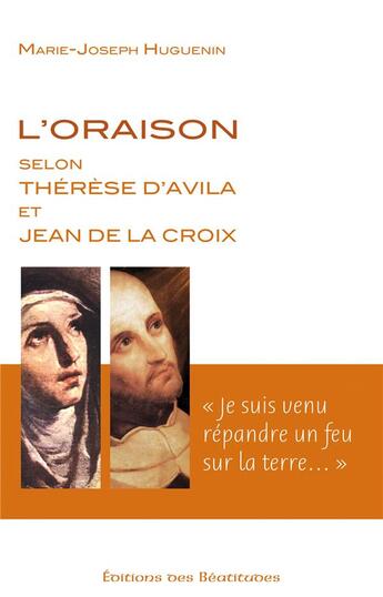 Couverture du livre « L'oraison selon Thérèse d'Avila et Jean de La Croix : « je suis venu répandre un feu sur la terre » » de Marie-Joseph Huguenin aux éditions Des Beatitudes