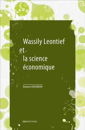 Couverture du livre « Wassily Leontief et la science économique : Suivi de « Les mathématiques dans la science économique », de Wassily Leontief » de Amanar Akhabbar aux éditions Ens Lyon