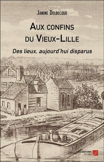 Couverture du livre « Aux confins du Vieux-Lille ; des lieux, aujourd'hui disparus » de Janine Delbecque aux éditions Editions Du Net