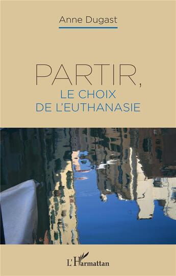 Couverture du livre « Partir, le choix de l'euthanasie » de Anne Dugast aux éditions L'harmattan