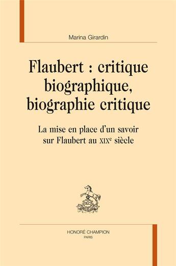 Couverture du livre « Flaubert : critique biographique, biographie critique ; la mise en place d'un savoir sur Flaubert au XIXe siècle » de Marina Girardin aux éditions Honore Champion