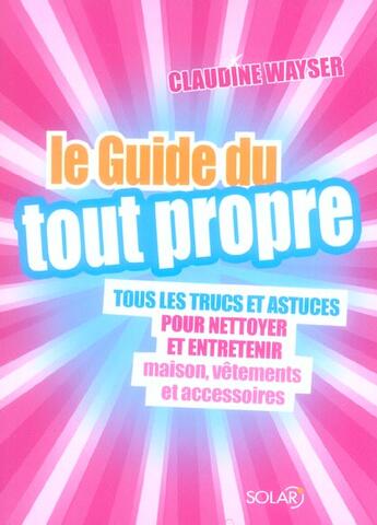 Couverture du livre « Le guide du tout propre ; trucs et astuces pour nettoyer et entretenir maison, vêtements et accessoires » de Claudine Wayser aux éditions Solar