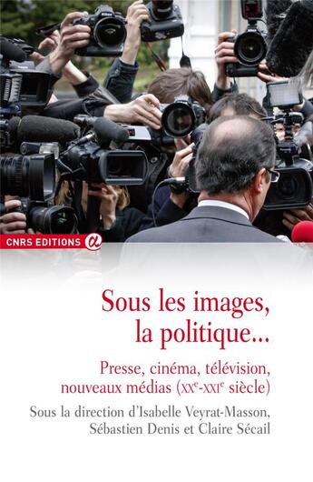 Couverture du livre « Sous les images, la politique... presse, cinéma, télévision, nouveaux médias (XXe-XXIe siècle) » de Sebastien Denis et Isabelle Veyrat-Masson et Claire Secail aux éditions Cnrs