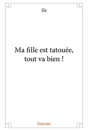 Couverture du livre « Ma fille est tatouee, tout va bien ! » de Ile aux éditions Edilivre