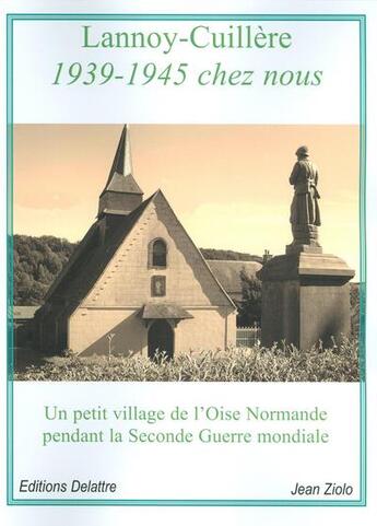 Couverture du livre « Lannoy-Cuillère ; 1939-19345 chez nous ; un petit village dans l'Oise Normande pendant la Seconde Guerre mondiale » de Jean Ziolo aux éditions Delattre