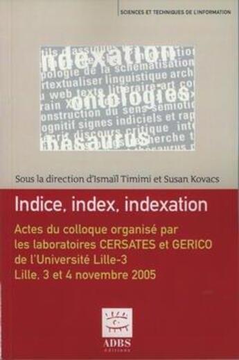 Couverture du livre « Indice, index, indexation ; actes du colloque organisé par les laboratoires CERSATES et GERICO de l'université Lille-3 ; Lille, 3 et 4 novembre 2005 » de Ismail Timimi et Susan Kovacs aux éditions Adbs