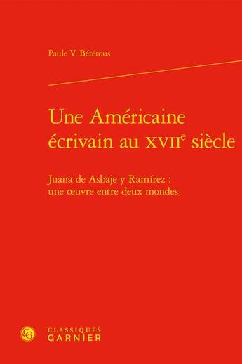 Couverture du livre « Une Américaine écrivain au XVIIe siècle : Juana de Asbaje y Ramírez : une oeuvre entre deux mondes » de Paule V. Beterous aux éditions Classiques Garnier