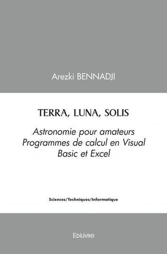 Couverture du livre « Terra, luna, solis - astronomie pour amateurs - programmes de calcul en visual basic et excel » de Bennadji Arezki aux éditions Edilivre