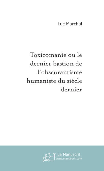 Couverture du livre « Toxicomanie Ou Le Dernier Bastion De L'Obscurantisme Humaniste Du Siecle Dernier » de Marchal Luc aux éditions Le Manuscrit