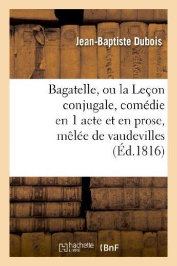 Couverture du livre « Bagatelle, ou la lecon conjugale, comedie en 1 acte et en prose, melee de vaudevilles » de Dubois Jean-Baptiste aux éditions Hachette Bnf