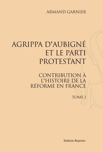 Couverture du livre « Agrippa d'Aubigné et le parti protestant t.1 ; contribution à l'histoire de la réforme en France » de Armand Garnier aux éditions Slatkine Reprints