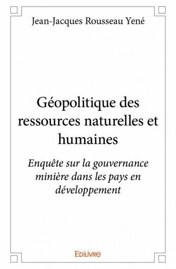 Couverture du livre « Géopolitique des ressources naturelles et humaines ; enquête sur la gouvernance minière dans les pays en développement » de Jean-Jacques Rousseau Yene aux éditions Edilivre