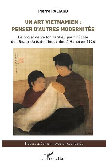 Couverture du livre « Un art vietnamien : penser d'autres modernités ; le project de Victor Tardieu pour l' Ecole des Beaux-Arts de l'Indochine à Hanoï en 1924 » de Pierre Paliard aux éditions L'harmattan