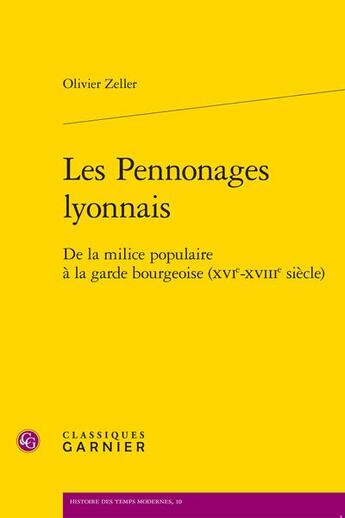 Couverture du livre « Les Pennonages lyonnais : de la milice populaire à la garde bourgeoise (XVIe-XVIIIe siècle) » de Olivier Zeller aux éditions Classiques Garnier