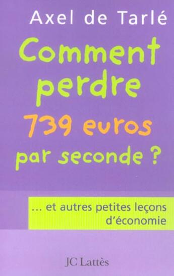 Couverture du livre « Comment perdre 739 euros par seconde ?... et autres petites leçons d'économie » de Axel De Tarle aux éditions Lattes