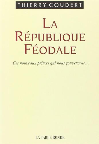 Couverture du livre « La République féodale ; ces nouveaux princes qui nous gouvernent... » de Thierry Coudert aux éditions Table Ronde