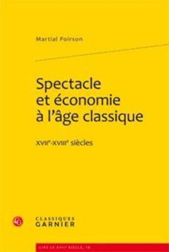 Couverture du livre « Spectacle et économie à l'âge classique ; XVII-XVIII siècles » de Martial Poirson aux éditions Classiques Garnier