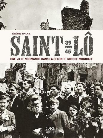 Couverture du livre « Saint-Lô, 1939-1945 ; une ville normande dans la Seconde Guerre mondiale » de Jeremie Halais aux éditions Orep