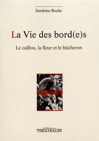 Couverture du livre « La vie des bord(e)s ; le caillou, la fleur et le bûcheron » de Sandrine Roche aux éditions Theatrales