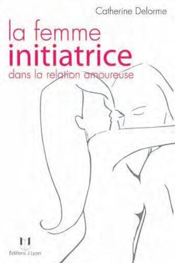 Couverture du livre « La femme initiatrice dans la relation amoureuse » de Catherine Delorme aux éditions Josette Lyon