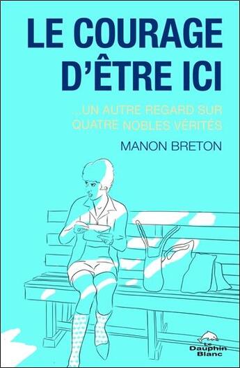 Couverture du livre « Le courage d'être ici... un autre regard sur 4 nobles vérités » de Manon Breton aux éditions Dauphin Blanc