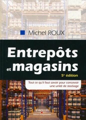 Couverture du livre « Entrepôts et magasins ; tout ce qu'il faut savoir pour concevoir une unité de stockage » de Michel Roux aux éditions Organisation