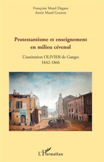 Couverture du livre « Protestantisme et enseignement en milieu cévenol ; l'institution Olivier de Ganges 1842-1866 » de Francoise Mazel Degans et Annie Mazel Gouron aux éditions L'harmattan