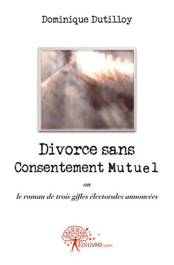 Couverture du livre « Divorce sans consentement mutuel ou le roman de trois gifles électorales annoncées » de Dominique Dutilloy aux éditions Edilivre